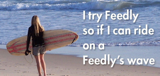 I try Feedly so if I can ride on a Feedly’s wave
